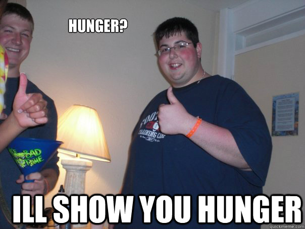 hunger? Ill show you hunger  