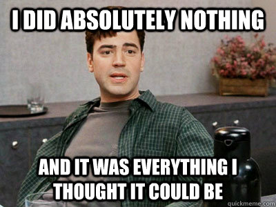 I did absolutely nothing and it was everything i thought it could be - I did absolutely nothing and it was everything i thought it could be  Office Space Peter