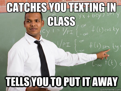 Catches you texting in class tells you to put it away  Good Guy Teacher