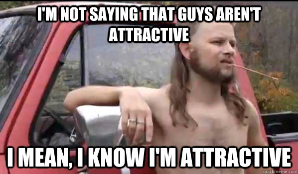 I'm not saying that guys aren't attractive I mean, I know I'm attractive  Almost Politically Correct Redneck