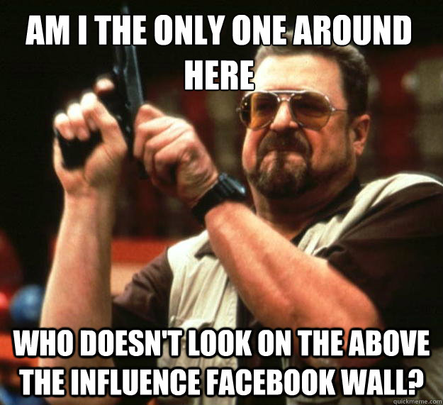 Am I the only one around here who doesn't look on the above the influence facebook wall?  Walter