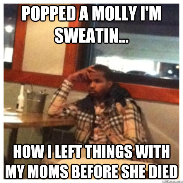 Popped a molly I'm sweatin... how I left things with my moms before she died - Popped a molly I'm sweatin... how I left things with my moms before she died  Sad Burberry Man