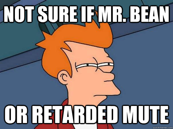 Not sure if Mr. bean Or retarded mute  Futurama Fry