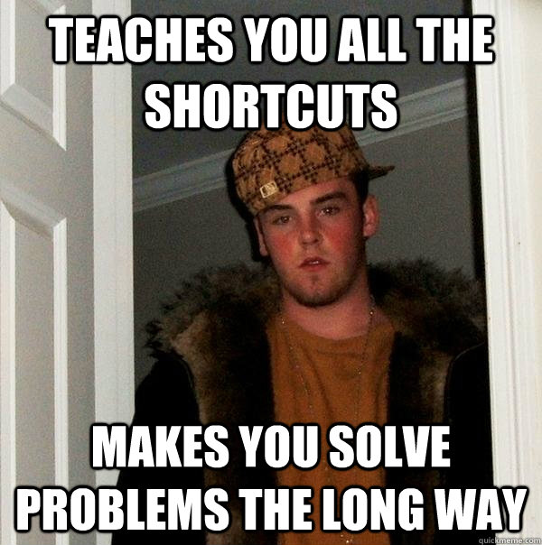 Teaches you all the shortcuts makes you solve problems the long way  Scumbag Steve
