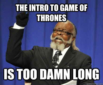 The intro to Game of Thrones  is too damn long  Too Damn High
