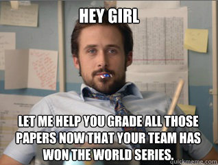 Hey girl Let me help you grade all those papers now that your team has won the World Series.  Teacher Ryan Gosling
