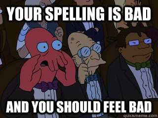 Your spelling is bad and you should feel bad  Bad Zoidberg