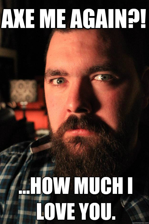 Axe me again?! ...How much I love you.  Dating Site Murderer