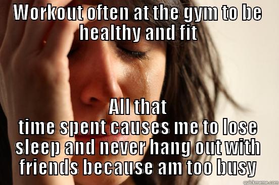 WORKOUT OFTEN AT THE GYM TO BE HEALTHY AND FIT ALL THAT TIME SPENT CAUSES ME TO LOSE SLEEP AND NEVER HANG OUT WITH FRIENDS BECAUSE AM TOO BUSY First World Problems
