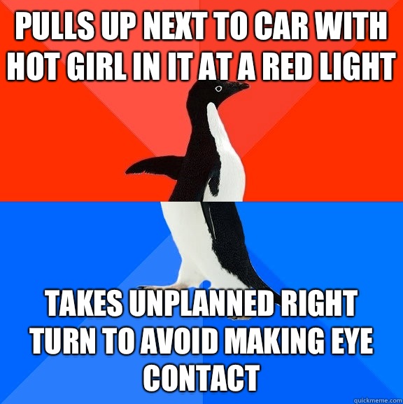 Pulls up next to car with hot girl in it at a red light Takes unplanned right turn to avoid making eye contact  Socially Awesome Awkward Penguin