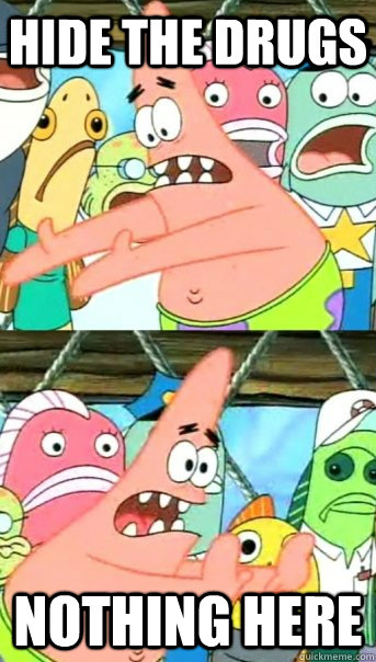 hide the drugs nothing here   Push it somewhere else Patrick