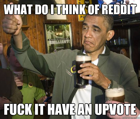 What do I think of reddit
 Fuck it have an upvote
  Upvoting Obama