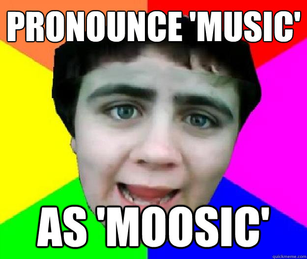 pronounce 'music' as 'moosic' - pronounce 'music' as 'moosic'  Bad Advice Jared