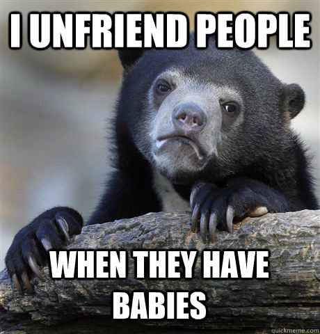 I unfriend people when they have babies - I unfriend people when they have babies  Confession Bear