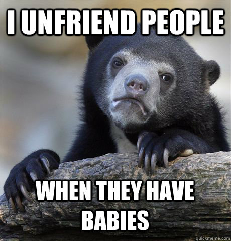 I unfriend people when they have babies  Confession Bear