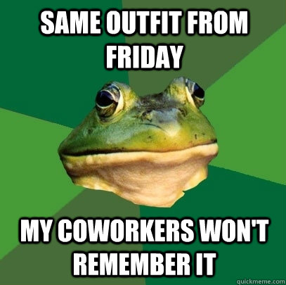 Same outfit from Friday My coworkers won't remember it  Foul Bachelor Frog