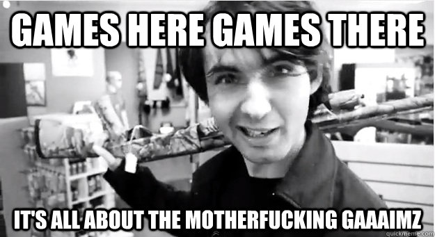 Games here games there It's all about the motherfucking GAAAIMZ  