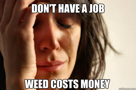 Don't have a job weed costs money  First World Problems