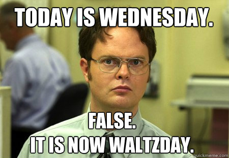 Today is Wednesday. False.
It is now Waltzday.  Schrute