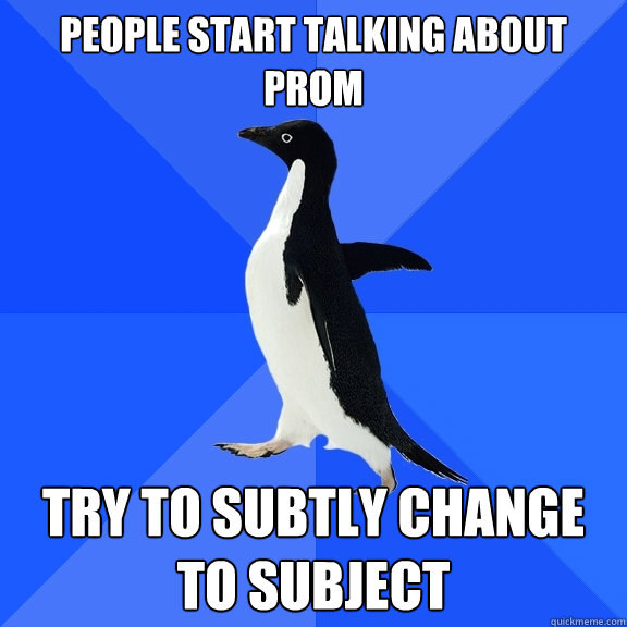 People start talking about Prom Try to subtly change to subject  Socially Awkward Penguin