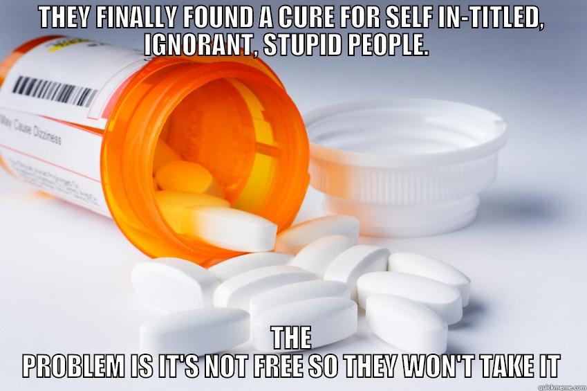 THEY FINALLY FOUND A CURE FOR SELF IN-TITLED, IGNORANT, STUPID PEOPLE.   THE PROBLEM IS IT'S NOT FREE SO THEY WON'T TAKE IT Misc