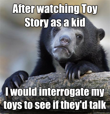 After watching Toy Story as a kid I would interrogate my toys to see if they'd talk  Confession Bear