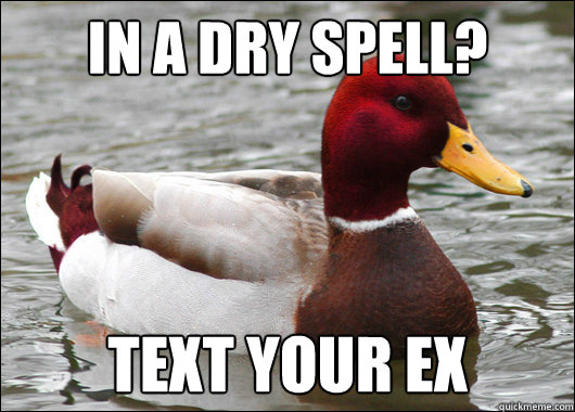 In a dry spell?
 Text your ex  Malicious Advice Mallard