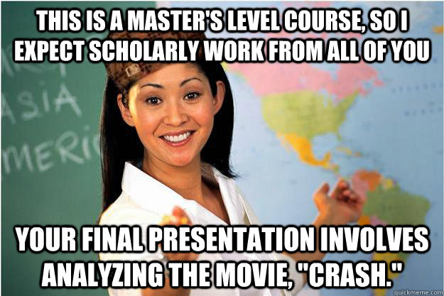 This is a master's level course, so I expect scholarly work from all of you Your final presentation involves analyzing the movie, 