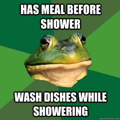 Has meal before shower Wash dishes while showering  Foul Bachelor Frog