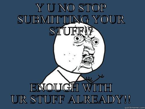 Y U NO STOP SUBMITTING YOUR STUFF!? ENOUGH WITH UR STUFF ALREADY!! Y U No