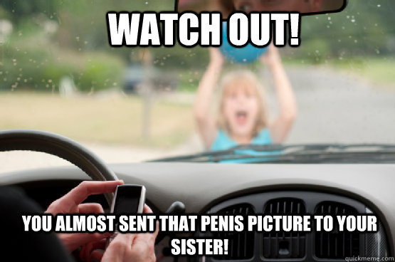 Watch out! you almost sent that penis picture to your sister!  