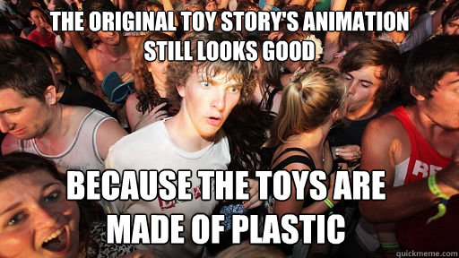 The original toy story's animation 
still looks good because the toys are 
made of plastic  Sudden Clarity Clarence