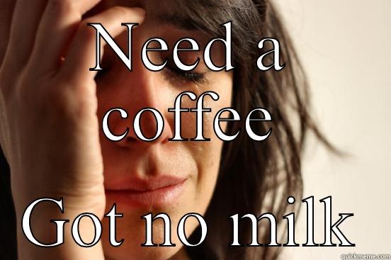 NEED A COFFEE GOT NO MILK First World Problems
