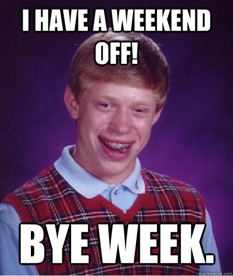 I have a weekend off! BYE Week.  Bad Luck Brian