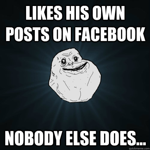 likes his own posts on facebook nobody else does...  Forever Alone