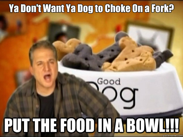 Ya Don't Want Ya Dog to Choke On a Fork? PUT THE FOOD IN A BOWL!!! - Ya Don't Want Ya Dog to Choke On a Fork? PUT THE FOOD IN A BOWL!!!  PUT THE FOOD IN A BOWL!!!