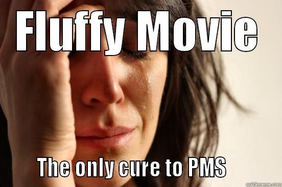 FLUFFY MOVIE       THE ONLY CURE TO PMS           First World Problems