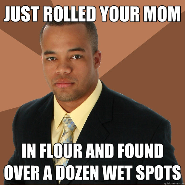 just rolled your mom in flour and found over a dozen wet spots  Successful Black Man