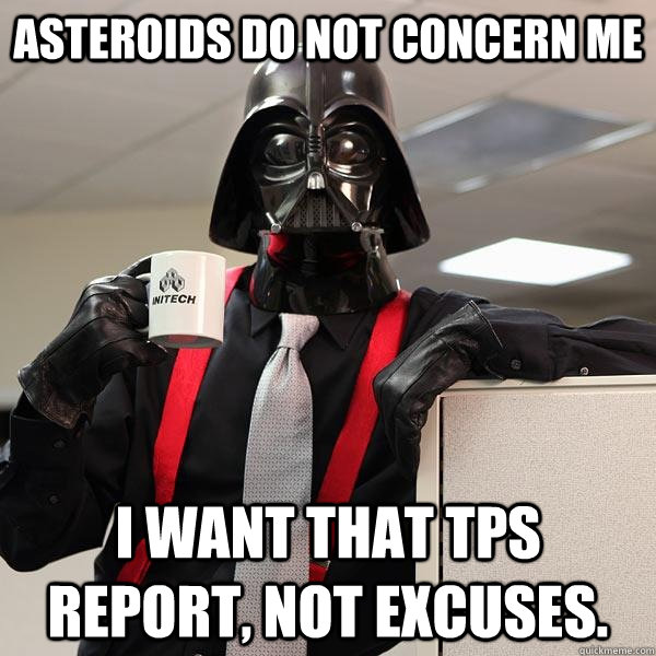 Asteroids do not concern me I want that Tps report, not excuses.  - Asteroids do not concern me I want that Tps report, not excuses.   Darth Lumbergh