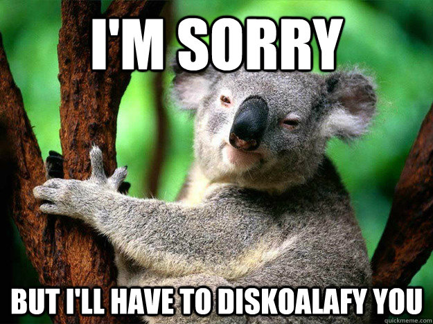 I'm sorry But I'll have to diskoalafy you - I'm sorry But I'll have to diskoalafy you  Very strict koala referee