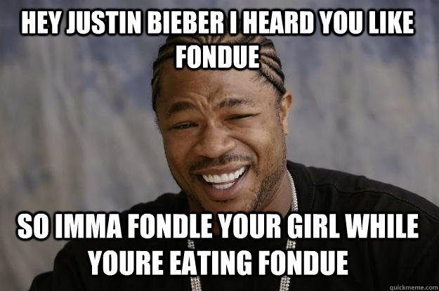 Hey Justin Bieber I Heard You Like Fondue So Imma Fondle Your Girl While YOure Eating Fondue - Hey Justin Bieber I Heard You Like Fondue So Imma Fondle Your Girl While YOure Eating Fondue  Xzibit meme