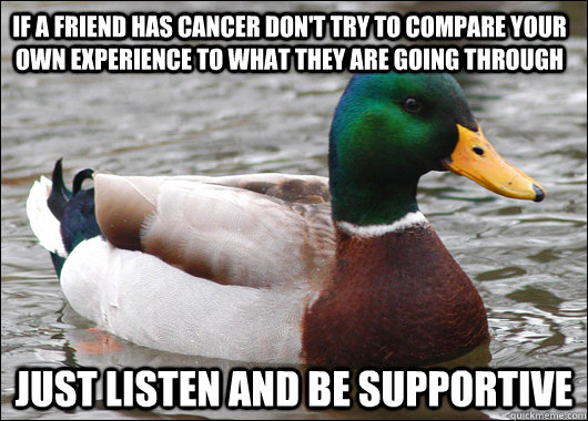 if a friend has cancer don't try to compare your own experience to what they are going through Just Listen and be Supportive  Actual Advice Mallard