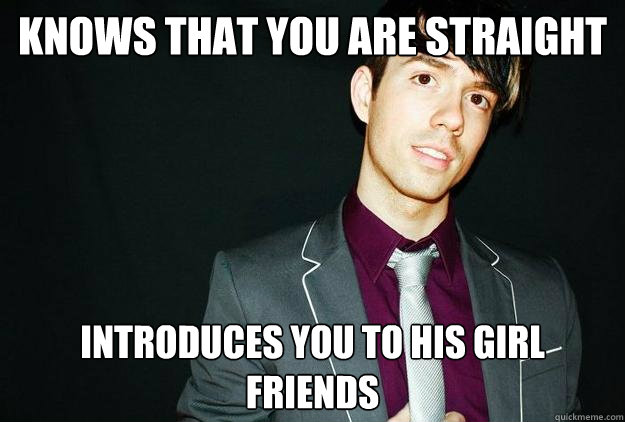 Knows that you are straight Introduces you to his girl friends  