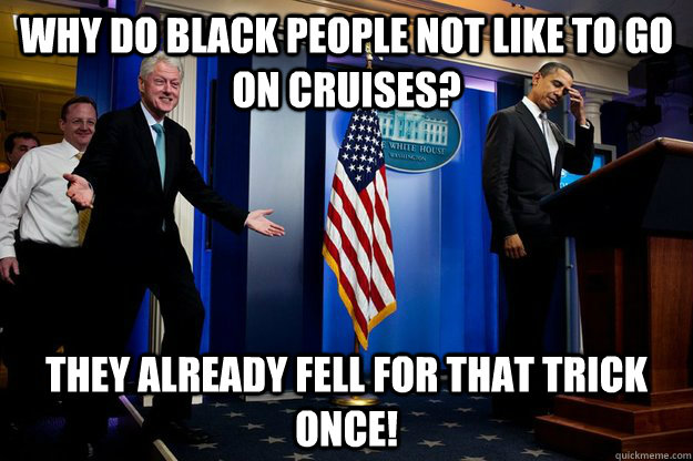 Why do black people not like to go on cruises? They already fell for that trick once! - Why do black people not like to go on cruises? They already fell for that trick once!  Misc