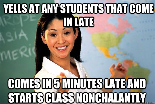 Yells at any students that come in late Comes in 5 minutes late and starts class nonchalantly - Yells at any students that come in late Comes in 5 minutes late and starts class nonchalantly  Unhelpful High School Teacher