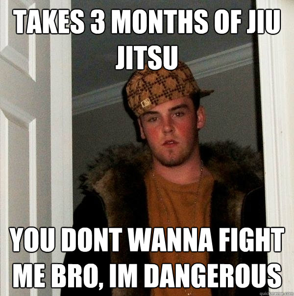 Takes 3 months of jiu jitsu you dont wanna fight me bro, im dangerous  Scumbag Steve