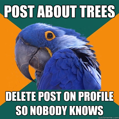 post about trees delete post on profile so nobody knows  Paranoid Parrot