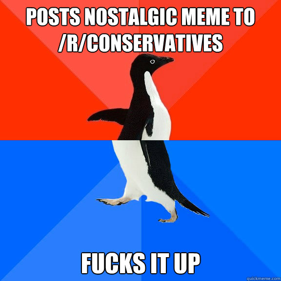 Posts nostalgic meme to /r/conservatives Fucks it up  Socially Awesome Awkward Penguin