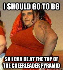 I should go to bg So i can be at the top of the cheerleader pyramid - I should go to bg So i can be at the top of the cheerleader pyramid  Misc