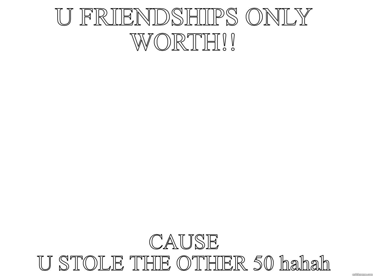 U FRIENDSHIPS ONLY WORTH!! CAUSE U STOLE THE OTHER 50 HAHAH Misc